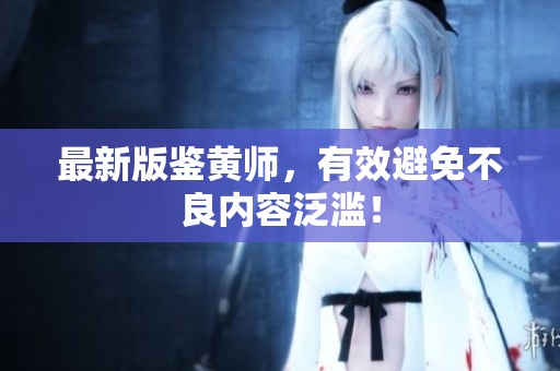 最新版鉴黄师，有效避免不良内容泛滥！