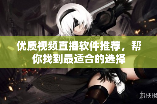 优质视频直播软件推荐，帮你找到最适合的选择