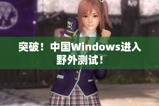 突破！中国Windows进入野外测试！