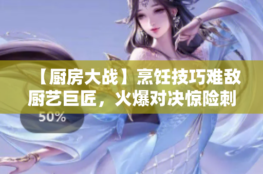 【厨房大战】烹饪技巧难敌厨艺巨匠，火爆对决惊险刺激！