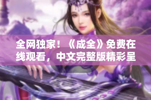 全网独家！《成全》免费在线观看，中文完整版精彩呈现！