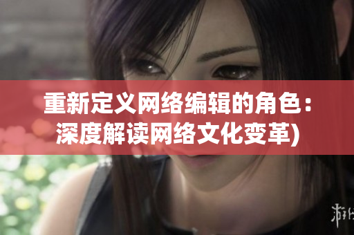 重新定义网络编辑的角色：深度解读网络文化变革)