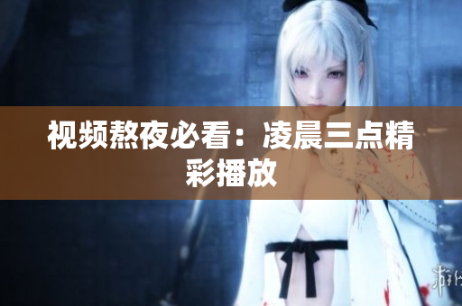 视频熬夜必看：凌晨三点精彩播放
