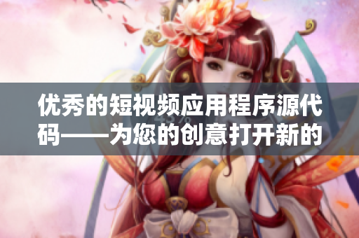 优秀的短视频应用程序源代码——为您的创意打开新的大门