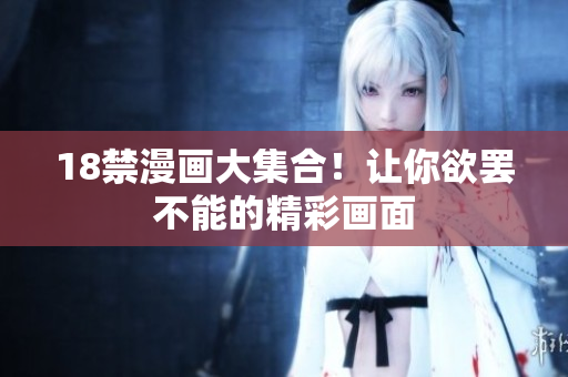 18禁漫画大集合！让你欲罢不能的精彩画面