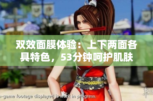 双效面膜体验：上下两面各具特色，53分钟呵护肌肤