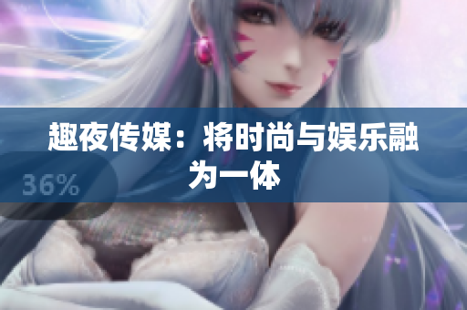 趣夜传媒：将时尚与娱乐融为一体