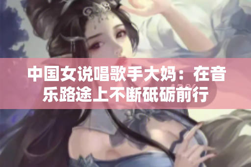 中国女说唱歌手大妈：在音乐路途上不断砥砺前行