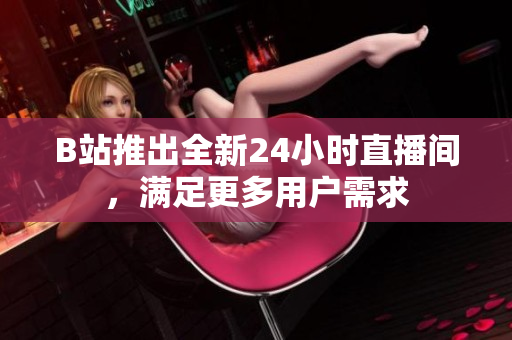 B站推出全新24小时直播间，满足更多用户需求