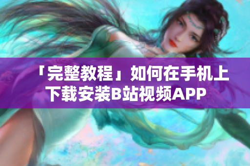 「完整教程」如何在手机上下载安装B站视频APP