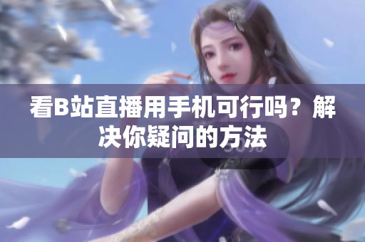 看B站直播用手机可行吗？解决你疑问的方法