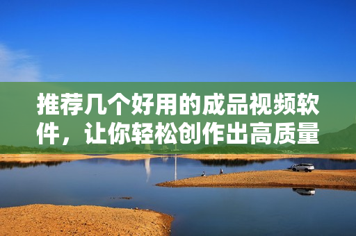 推荐几个好用的成品视频软件，让你轻松创作出高质量视频！
