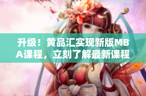 升级！黄品汇实现新版MBA课程，立刻了解最新课程详情