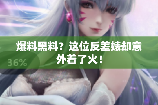 爆料黑料？这位反差婊却意外着了火！