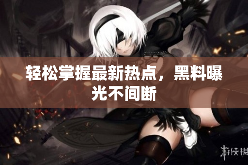 轻松掌握最新热点，黑料曝光不间断