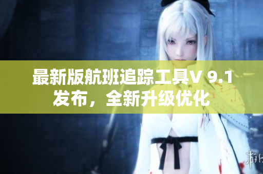 最新版航班追踪工具V 9.1发布，全新升级优化