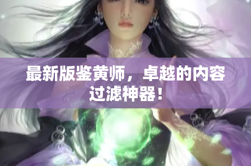 最新版鉴黄师，卓越的内容过滤神器！