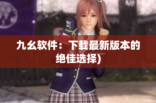 九幺软件：下载最新版本的绝佳选择)