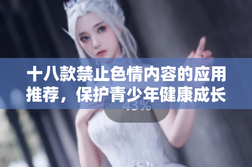 十八款禁止色情内容的应用推荐，保护青少年健康成长
