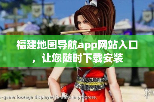 福建地图导航app网站入口，让您随时下载安装