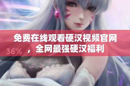 免费在线观看硬汉视频官网，全网最强硬汉福利