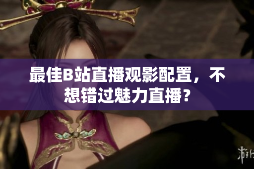 最佳B站直播观影配置，不想错过魅力直播？