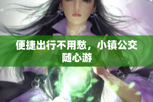 便捷出行不用愁，小镇公交随心游