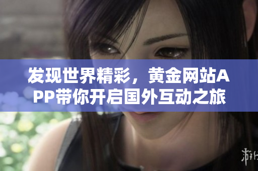 发现世界精彩，黄金网站APP带你开启国外互动之旅