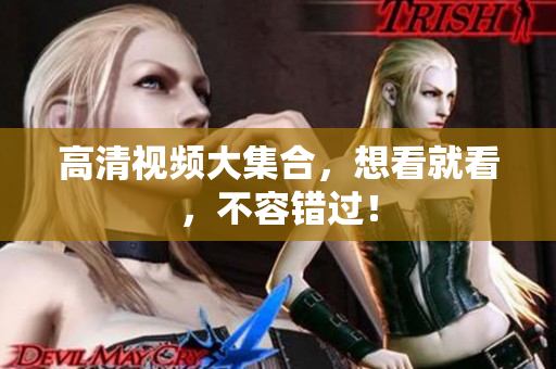 高清视频大集合，想看就看，不容错过！