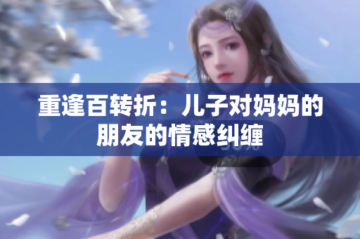 重逢百转折：儿子对妈妈的朋友的情感纠缠