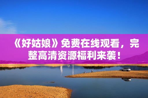 《好姑娘》免费在线观看，完整高清资源福利来袭！