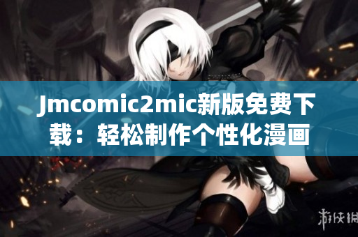 Jmcomic2mic新版免费下载：轻松制作个性化漫画