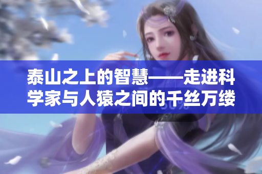泰山之上的智慧——走进科学家与人猿之间的千丝万缕