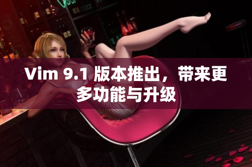 Vim 9.1 版本推出，带来更多功能与升级