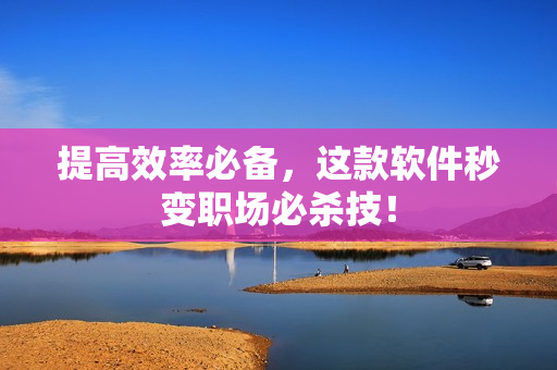 提高效率必备，这款软件秒变职场必杀技！