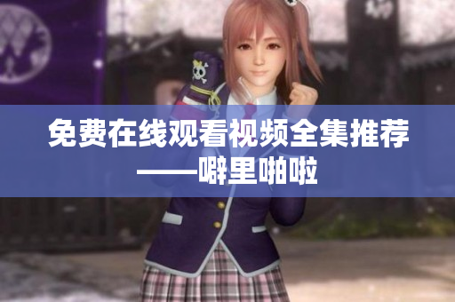 免费在线观看视频全集推荐——噼里啪啦