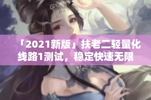 「2021新版」扶老二轻量化线路1测试，稳定快速无限制