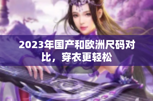 2023年国产和欧洲尺码对比，穿衣更轻松