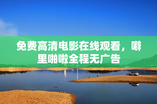 免费高清电影在线观看，噼里啪啦全程无广告