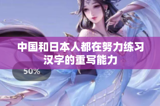 中国和日本人都在努力练习汉字的重写能力