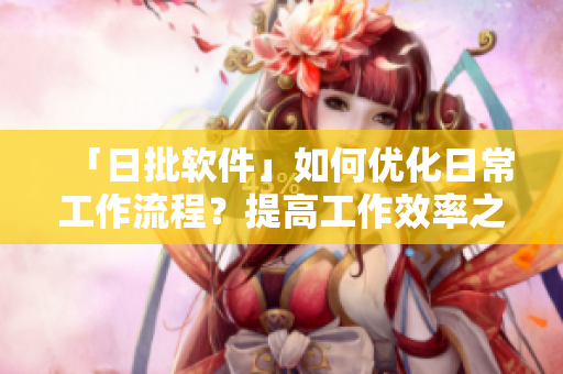 「日批软件」如何优化日常工作流程？提高工作效率之道