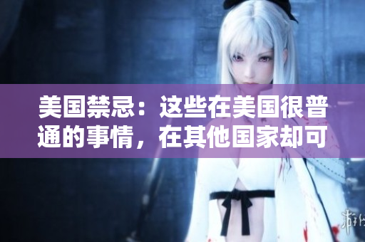 美国禁忌：这些在美国很普通的事情，在其他国家却可能会遭到禁止