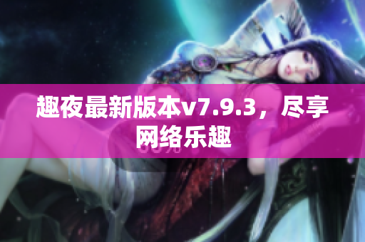 趣夜最新版本v7.9.3，尽享网络乐趣
