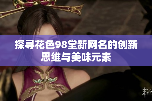 探寻花色98堂新网名的创新思维与美味元素