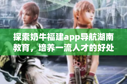 探索奶牛福建app导航湖南教育，培养一流人才的好处