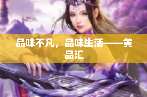 品味不凡，品味生活——黄品汇
