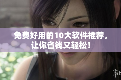 免费好用的10大软件推荐，让你省钱又轻松！
