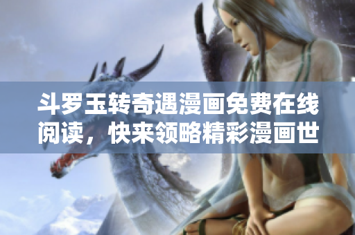 斗罗玉转奇遇漫画免费在线阅读，快来领略精彩漫画世界