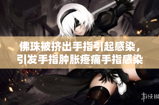 佛珠被挤出手指引起感染，引发手指肿胀疼痛手指感染：佛珠挤出有风险