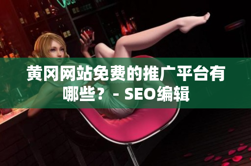 黄冈网站免费的推广平台有哪些？- SEO编辑